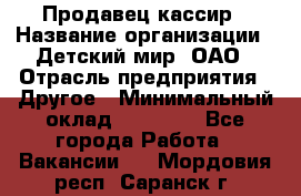 Продавец-кассир › Название организации ­ Детский мир, ОАО › Отрасль предприятия ­ Другое › Минимальный оклад ­ 27 000 - Все города Работа » Вакансии   . Мордовия респ.,Саранск г.